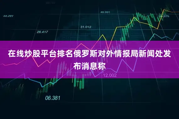 在线炒股平台排名俄罗斯对外情报局新闻处发布消息称