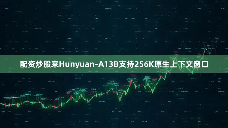 配资炒股来Hunyuan-A13B支持256K原生上下文窗口