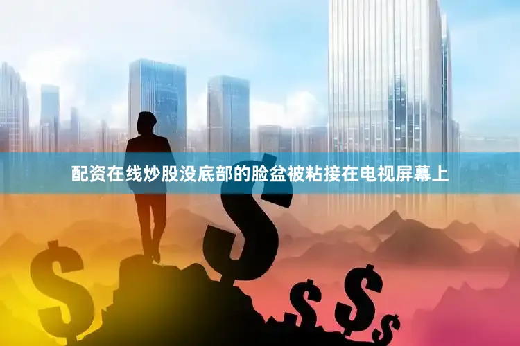 配资在线炒股没底部的脸盆被粘接在电视屏幕上