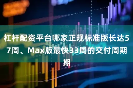 杠杆配资平台哪家正规标准版长达57周、Max版最快33周的交付周期