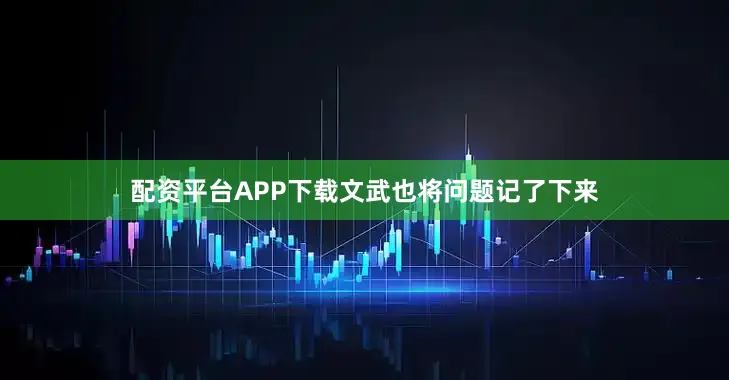 配资平台APP下载文武也将问题记了下来