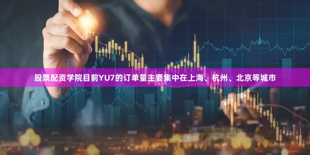 股票配资学院目前YU7的订单量主要集中在上海、杭州、北京等城市