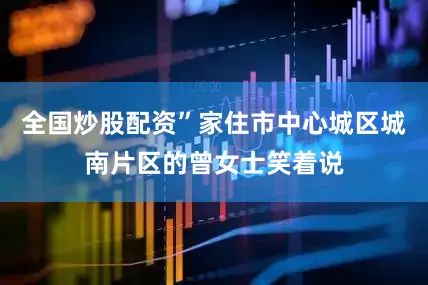 全国炒股配资”家住市中心城区城南片区的曾女士笑着说