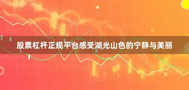 股票杠杆正规平台感受湖光山色的宁静与美丽