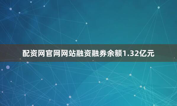 配资网官网网站融资融券余额1.32亿元