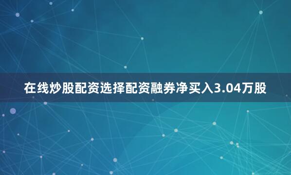 在线炒股配资选择配资融券净买入3.04万股