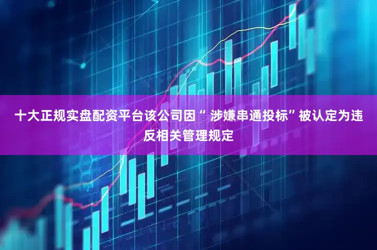 十大正规实盘配资平台该公司因“ 涉嫌串通投标”被认定为违反相关管理规定