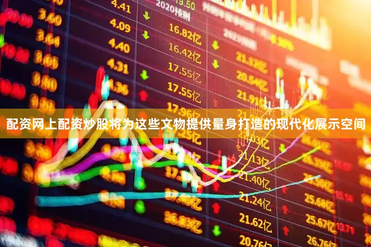配资网上配资炒股将为这些文物提供量身打造的现代化展示空间