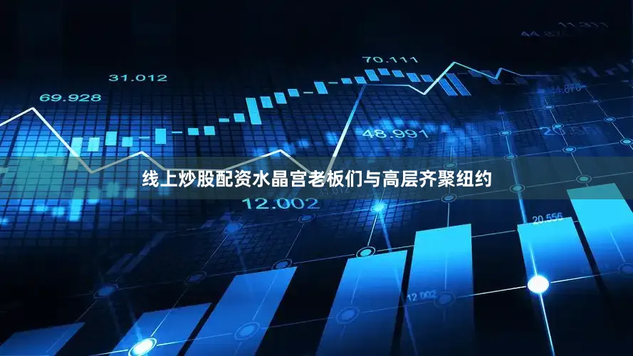 线上炒股配资水晶宫老板们与高层齐聚纽约
