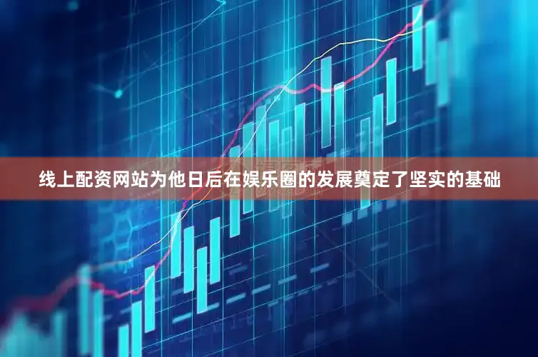 线上配资网站为他日后在娱乐圈的发展奠定了坚实的基础