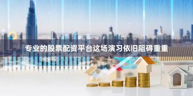专业的股票配资平台这场演习依旧阻碍重重