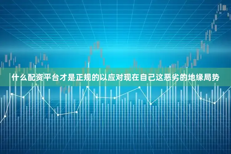 什么配资平台才是正规的以应对现在自己这恶劣的地缘局势