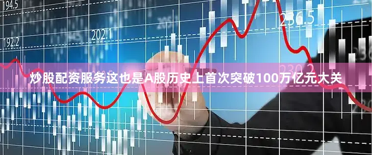 炒股配资服务这也是A股历史上首次突破100万亿元大关
