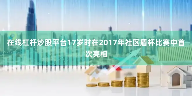 在线杠杆炒股平台17岁时在2017年社区盾杯比赛中首次亮相