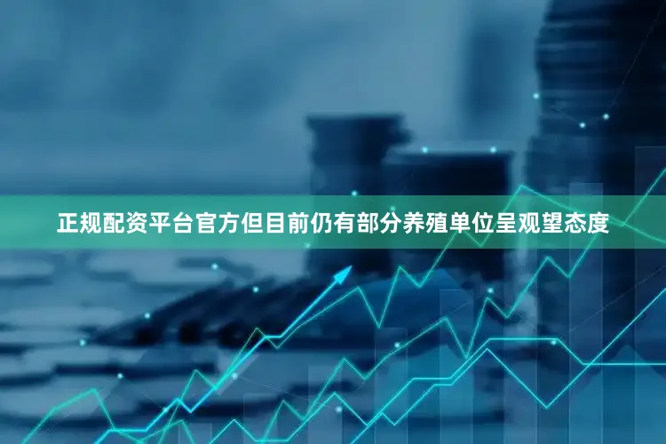 正规配资平台官方但目前仍有部分养殖单位呈观望态度