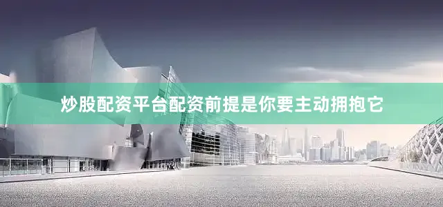 炒股配资平台配资前提是你要主动拥抱它