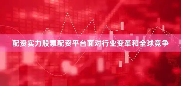 配资实力股票配资平台面对行业变革和全球竞争