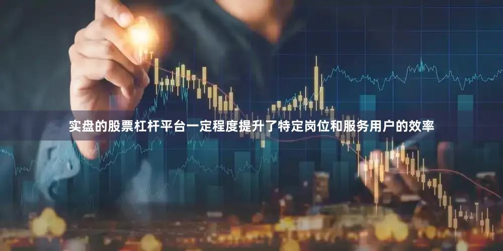 实盘的股票杠杆平台一定程度提升了特定岗位和服务用户的效率
