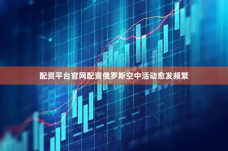 配资平台官网配资俄罗斯空中活动愈发频繁