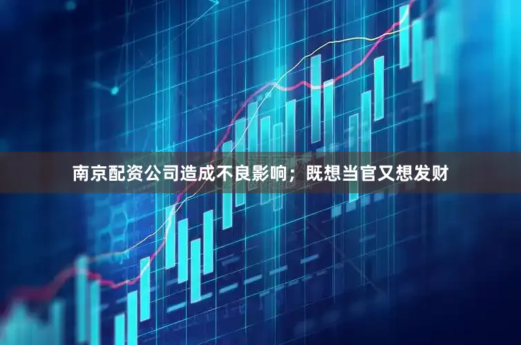 南京配资公司造成不良影响；既想当官又想发财