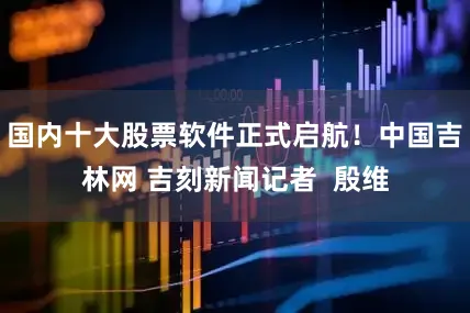 国内十大股票软件正式启航！中国吉林网 吉刻新闻记者  殷维