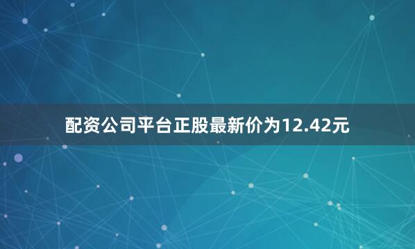 配资公司平台正股最新价为12.42元